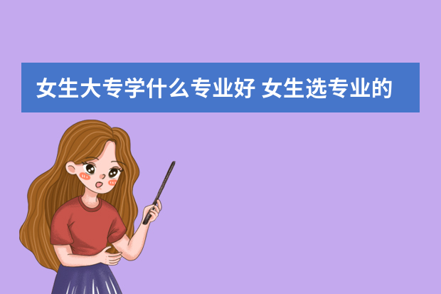 女生大专学什么专业好 女生选专业的注意事项